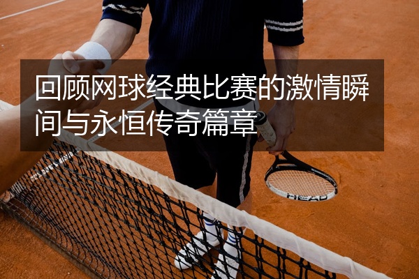 回顾网球经典比赛的激情瞬间与永恒传奇篇章